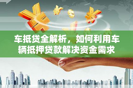茄子河车抵贷全解析，如何利用车辆抵押贷款解决资金需求