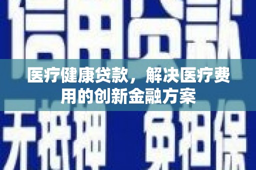 茄子河医疗健康贷款，解决医疗费用的创新金融方案