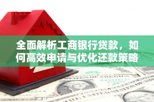 茄子河全面解析工商银行贷款，如何高效申请与优化还款策略