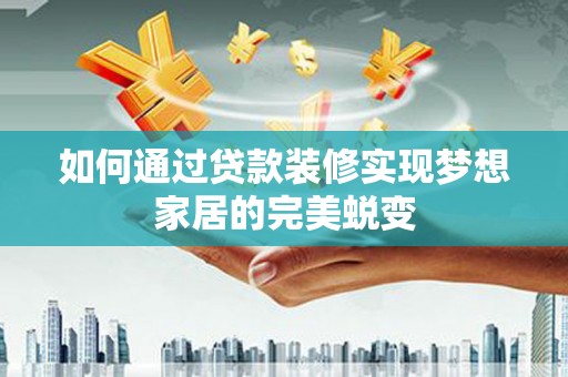 茄子河如何通过贷款装修实现梦想家居的完美蜕变