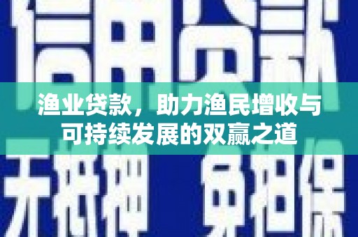 茄子河渔业贷款，助力渔民增收与可持续发展的双赢之道