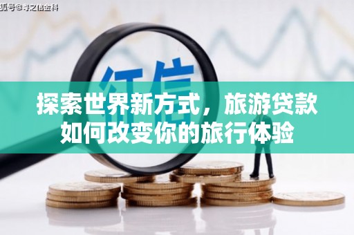 茄子河探索世界新方式，旅游贷款如何改变你的旅行体验