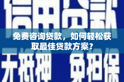 茄子河免费咨询贷款，如何轻松获取最佳贷款方案？